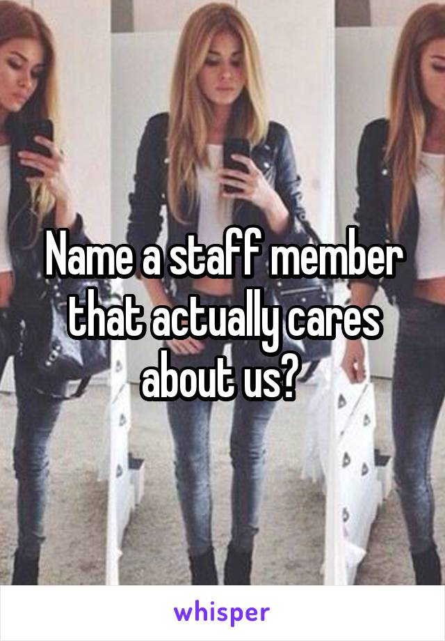 Name a staff member that actually cares about us? 