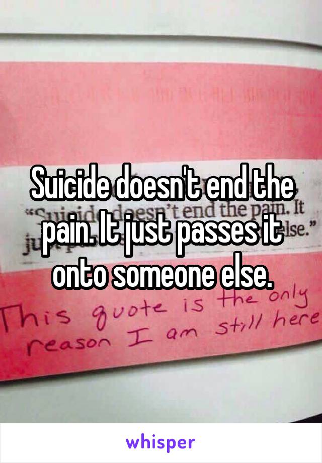 Suicide doesn't end the pain. It just passes it onto someone else.