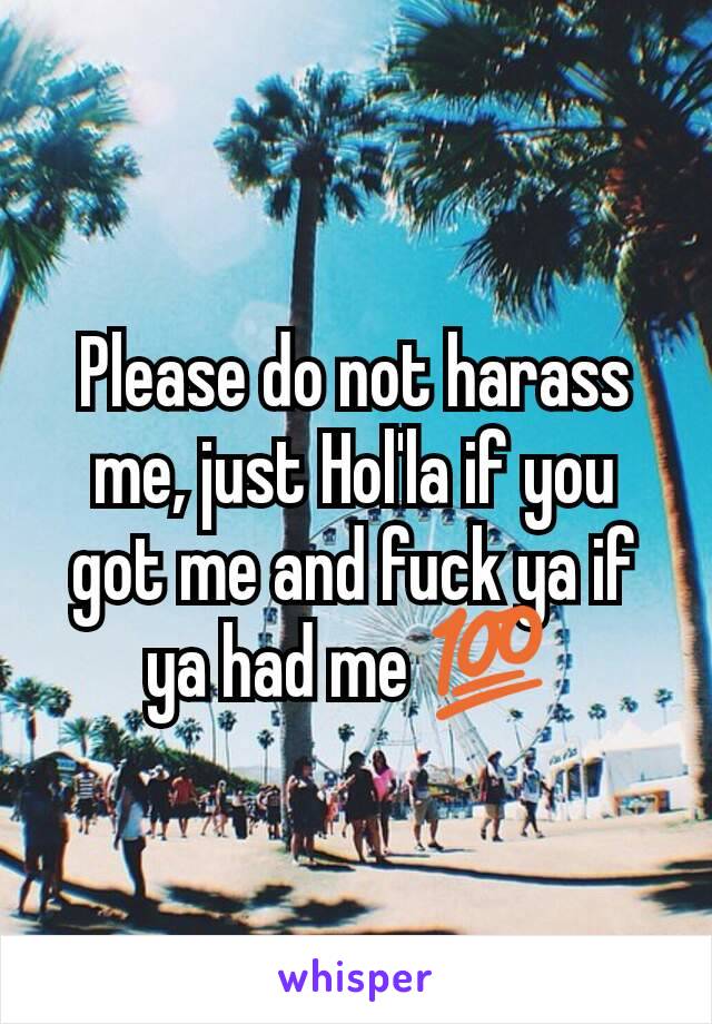 Please do not harass me, just Hol'la if you got me and fuck ya if ya had me 💯 