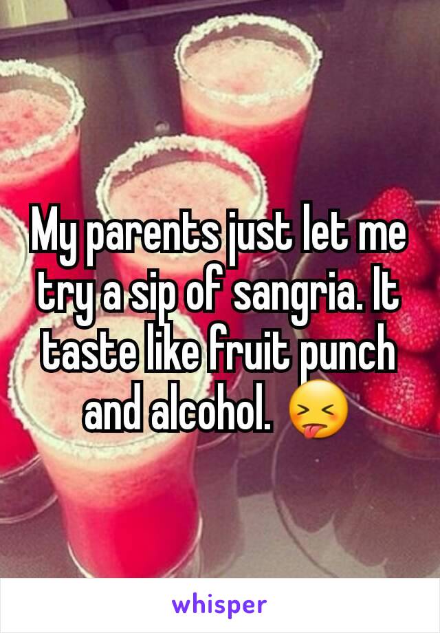 My parents just let me try a sip of sangria. It taste like fruit punch and alcohol. 😝