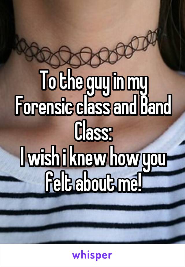 To the guy in my Forensic class and Band Class:
I wish i knew how you felt about me!