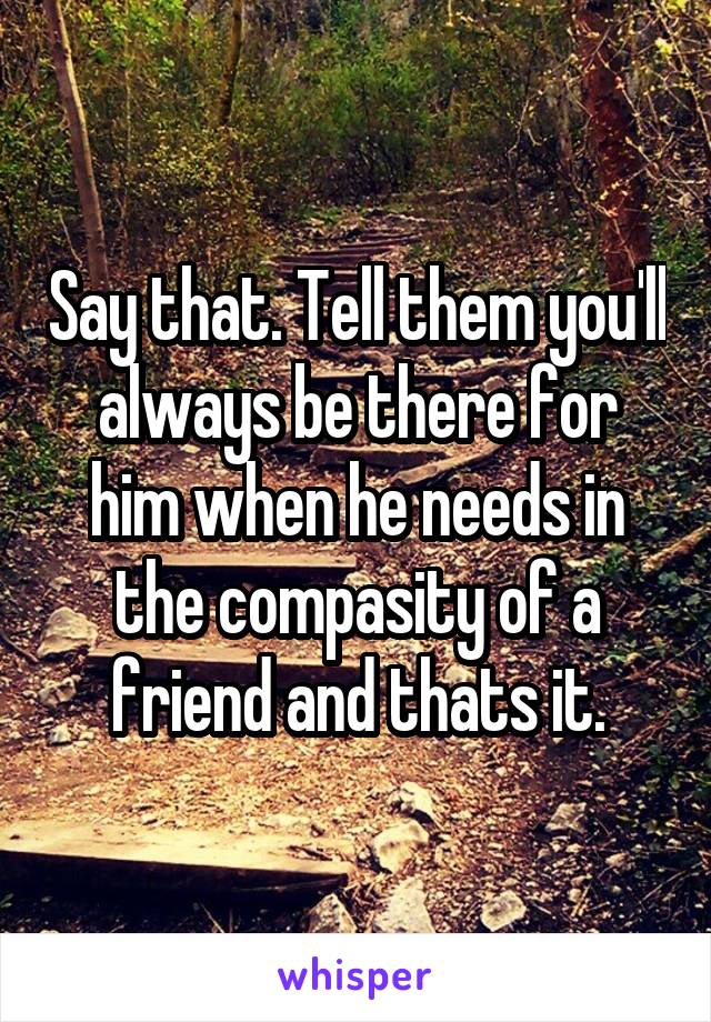 Say that. Tell them you'll always be there for him when he needs in the compasity of a friend and thats it.