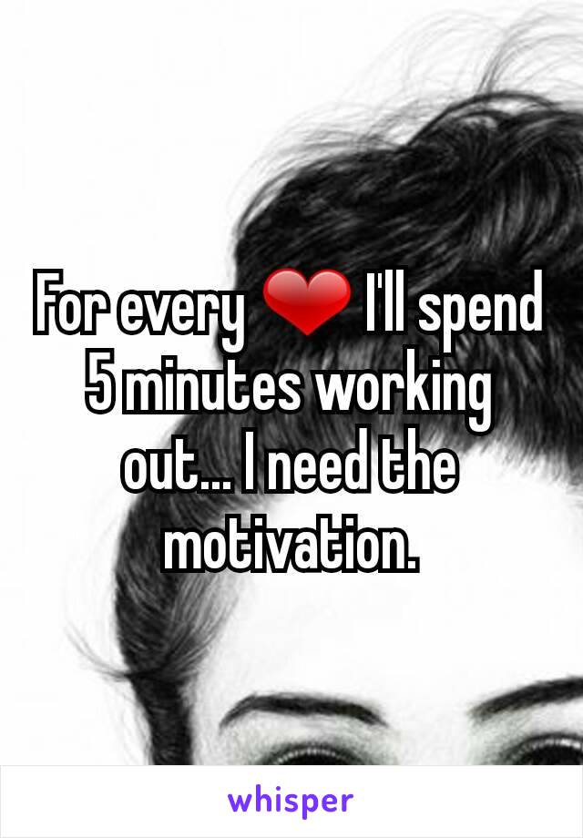 For every ❤ I'll spend 5 minutes working out... I need the motivation.