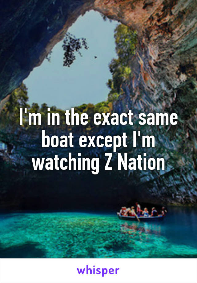 I'm in the exact same boat except I'm watching Z Nation