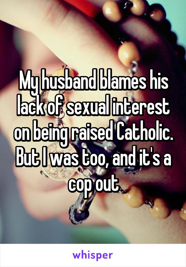 My husband blames his lack of sexual interest on being raised Catholic. But I was too, and it's a cop out