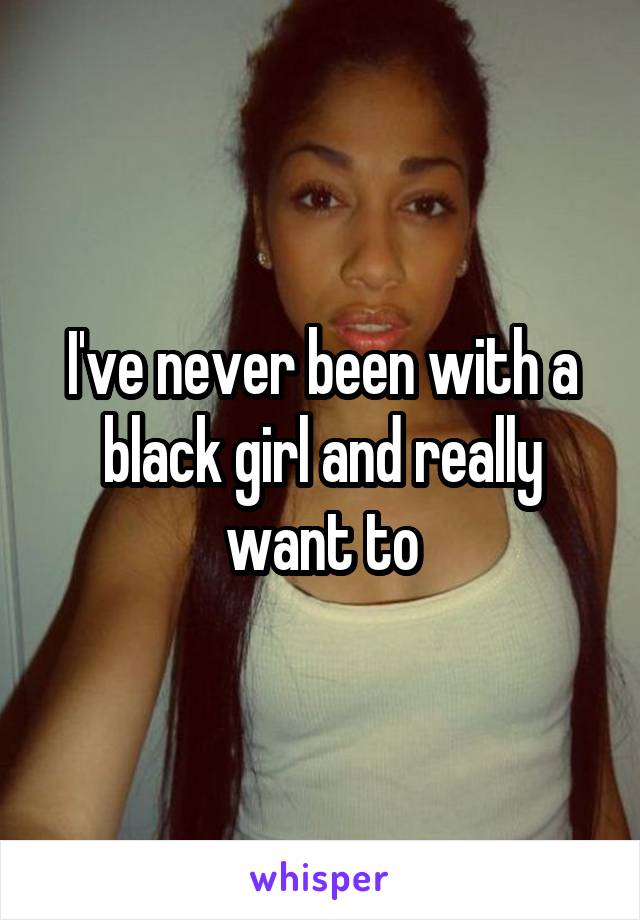 I've never been with a black girl and really want to