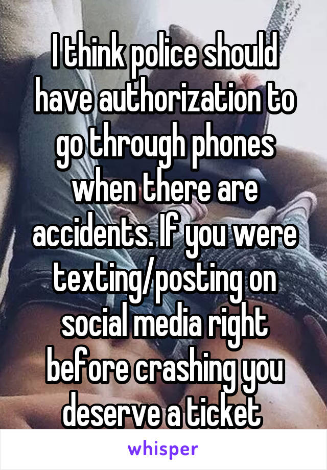 I think police should have authorization to go through phones when there are accidents. If you were texting/posting on social media right before crashing you deserve a ticket 