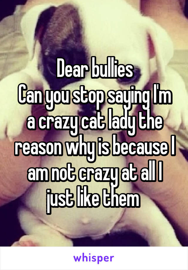 Dear bullies
Can you stop saying I'm a crazy cat lady the reason why is because I am not crazy at all I just like them 