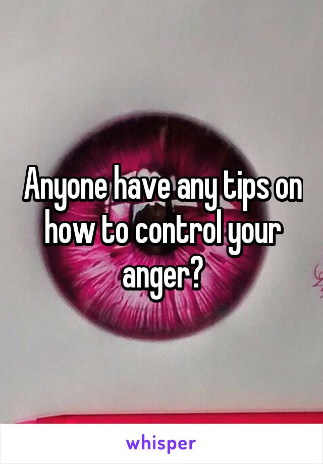 Anyone have any tips on how to control your anger?