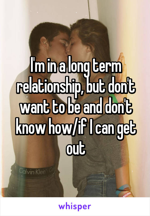 I'm in a long term relationship, but don't want to be and don't know how/if I can get out