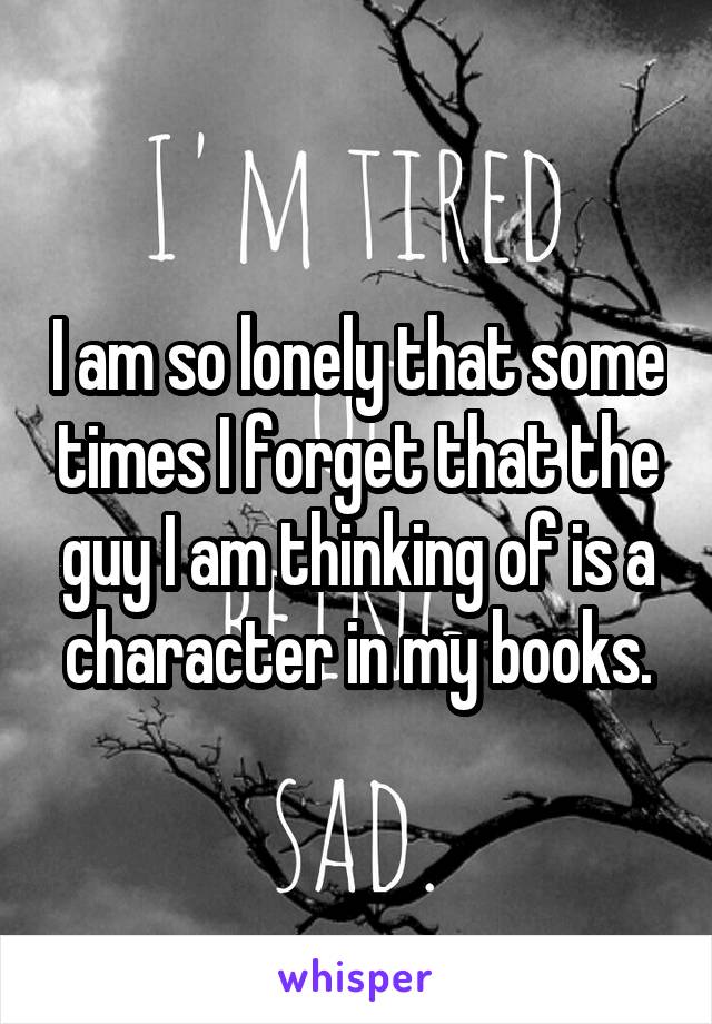 I am so lonely that some times I forget that the guy I am thinking of is a character in my books.