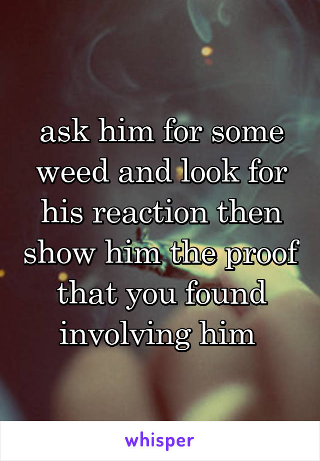 ask him for some weed and look for his reaction then show him the proof that you found involving him 