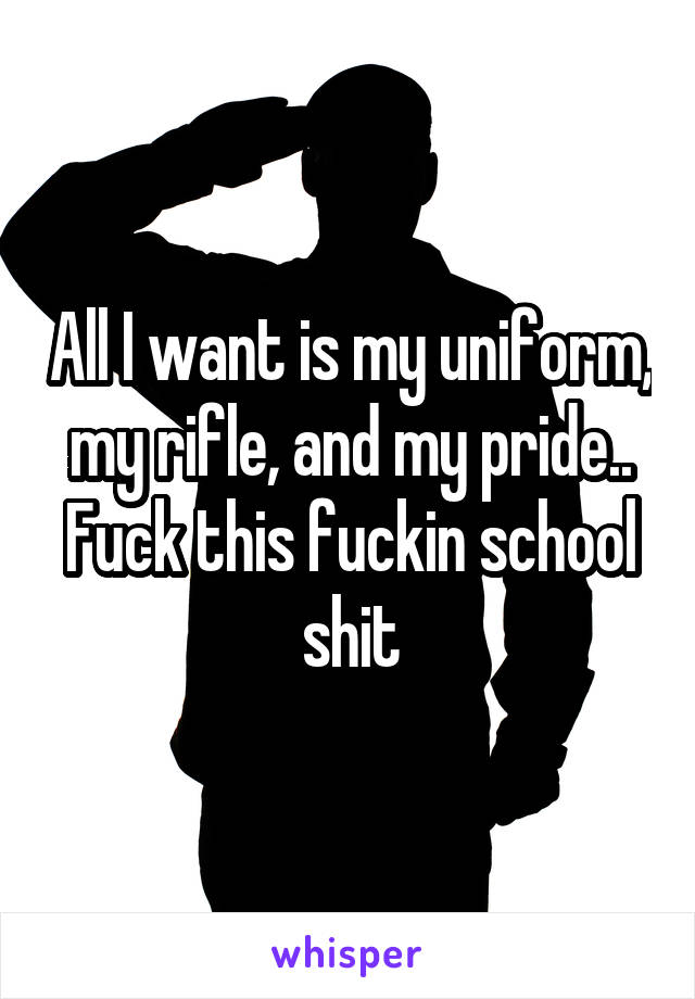 All I want is my uniform, my rifle, and my pride.. Fuck this fuckin school shit