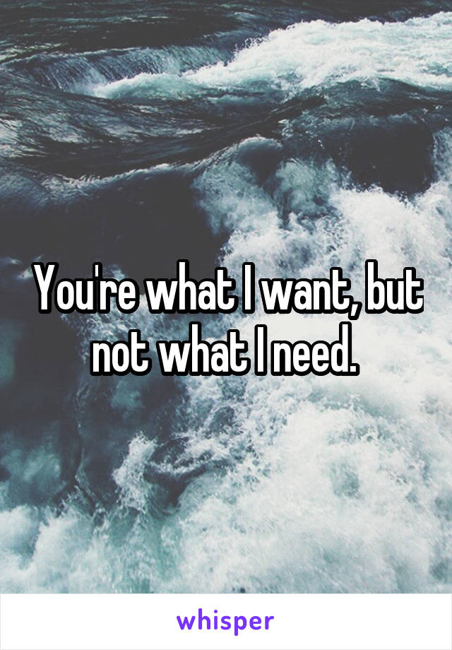 You're what I want, but not what I need. 