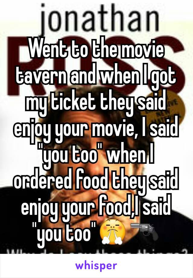 Went to the movie tavern and when I got my ticket they said enjoy your movie, I said "you too" when I ordered food they said enjoy your food,I said "you too"😤🔫