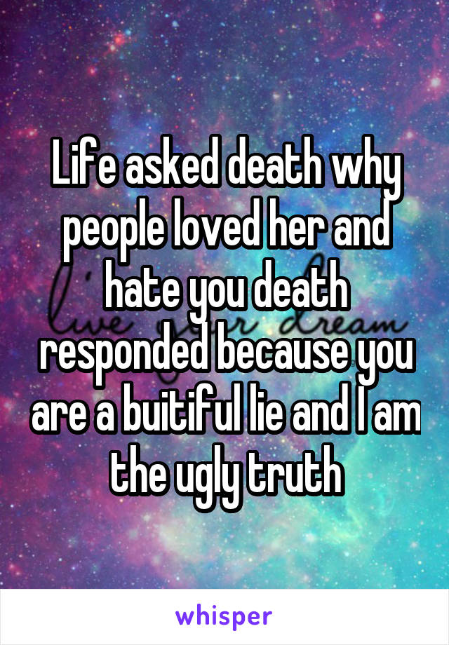 Life asked death why people loved her and hate you death responded because you are a buitiful lie and I am the ugly truth