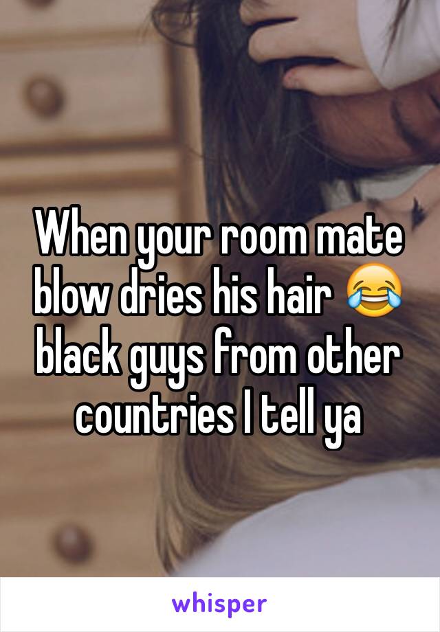 When your room mate blow dries his hair 😂 black guys from other countries I tell ya