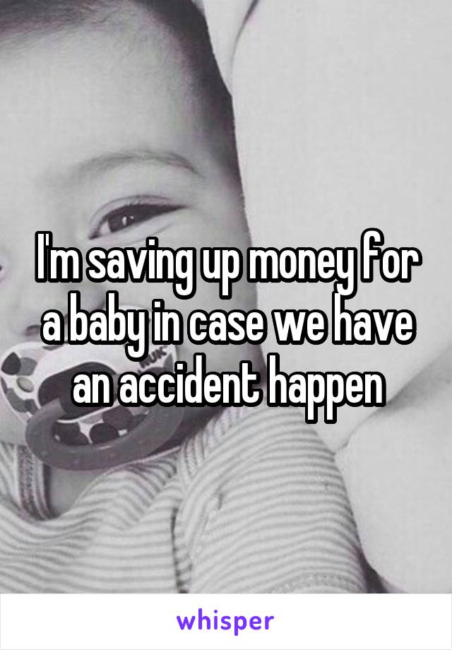 I'm saving up money for a baby in case we have an accident happen