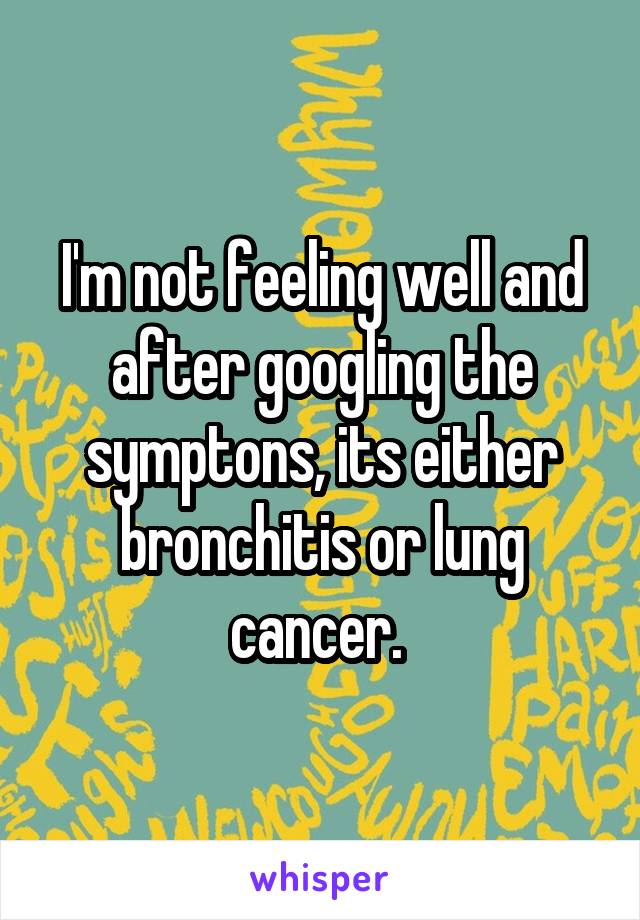 I'm not feeling well and after googling the symptons, its either bronchitis or lung cancer. 