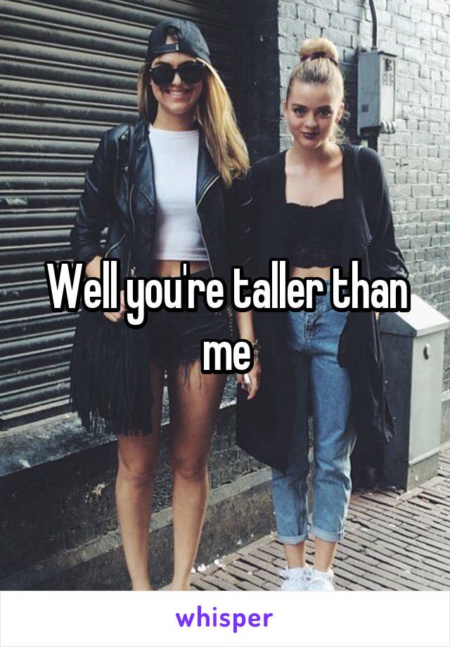 Well you're taller than me