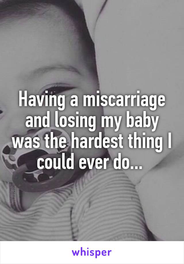 Having a miscarriage and losing my baby was the hardest thing I could ever do... 