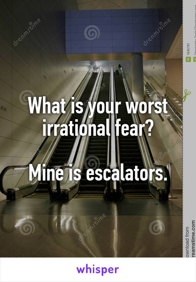 What is your worst irrational fear?

Mine is escalators.