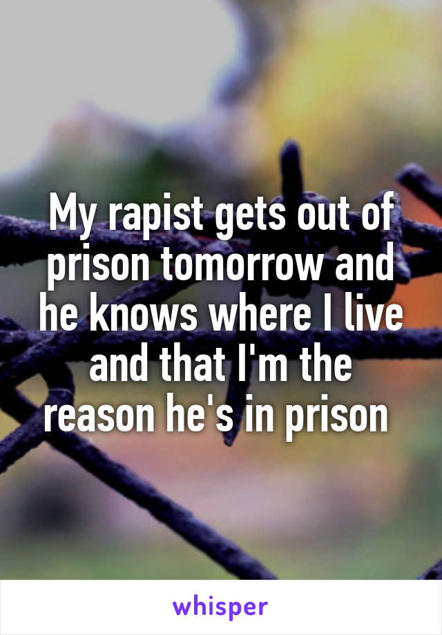 My rapist gets out of prison tomorrow and he knows where I live and that I'm the reason he's in prison 