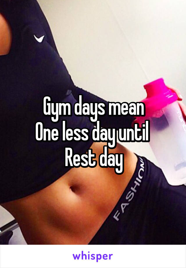 Gym days mean
One less day until 
Rest day