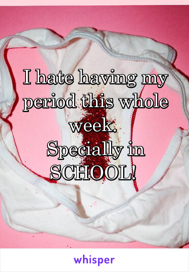 I hate having my period this whole week. 
Specially in SCHOOL! 
