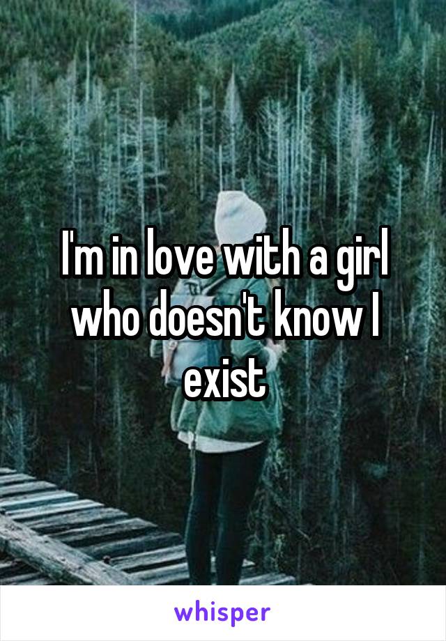 I'm in love with a girl who doesn't know I exist