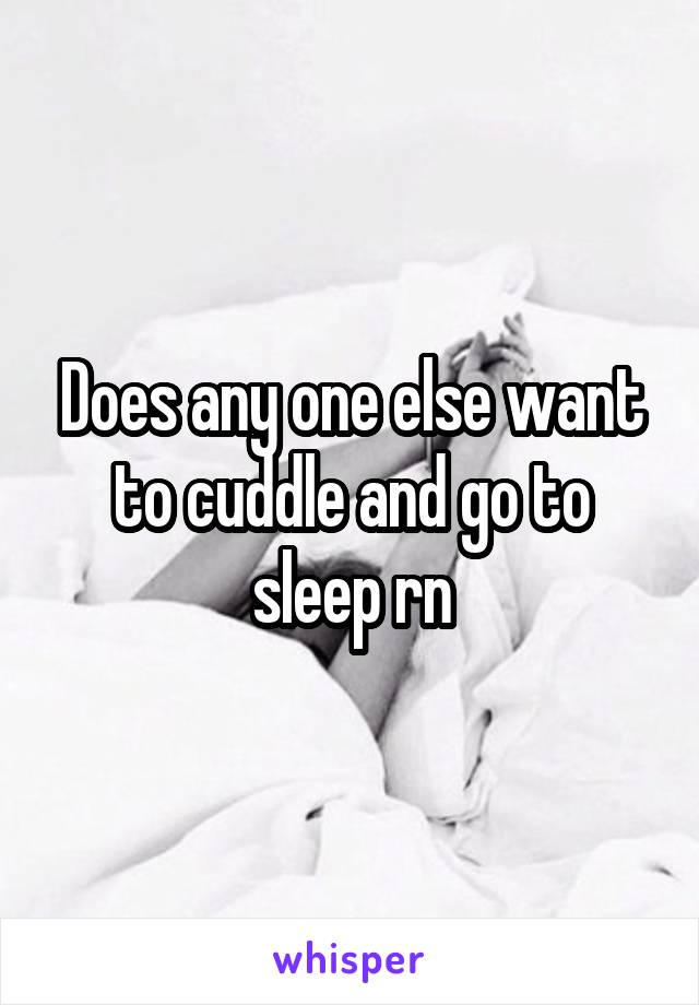 Does any one else want to cuddle and go to sleep rn