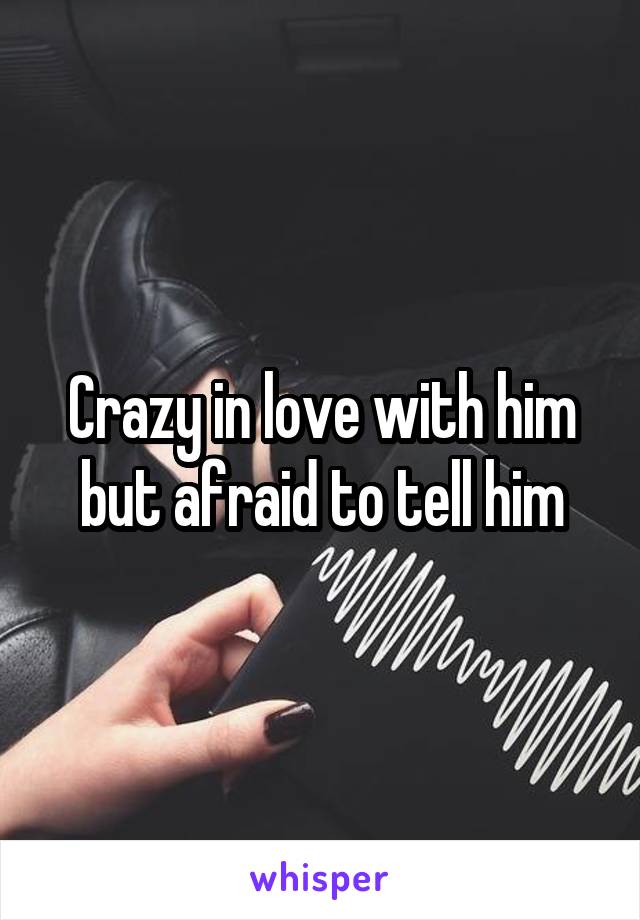 Crazy in love with him but afraid to tell him