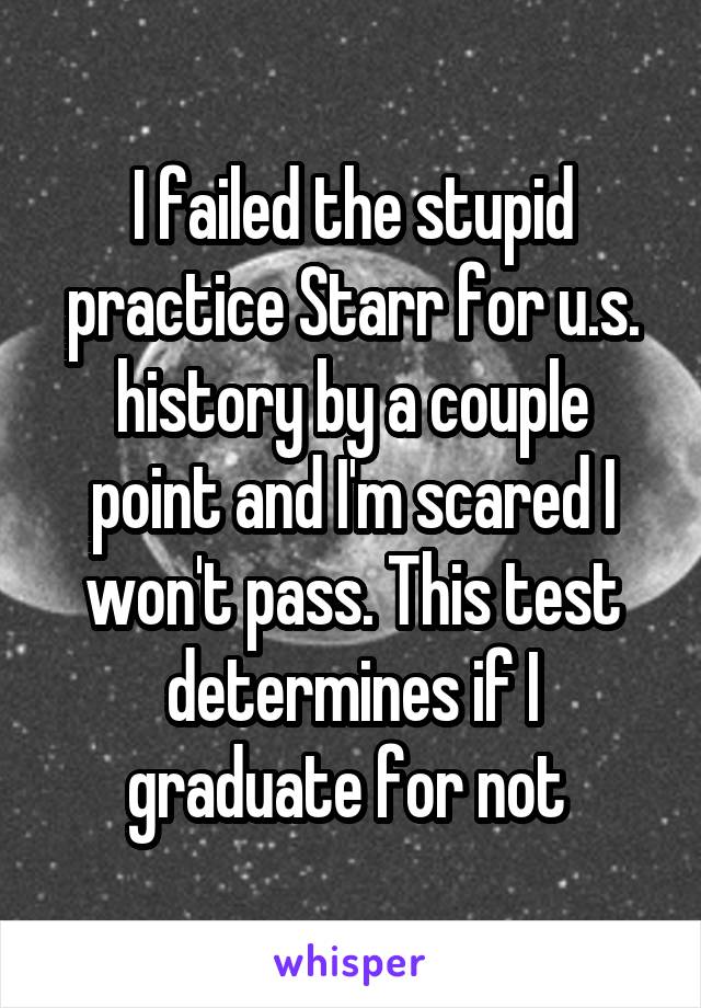 I failed the stupid practice Starr for u.s. history by a couple point and I'm scared I won't pass. This test determines if I graduate for not 