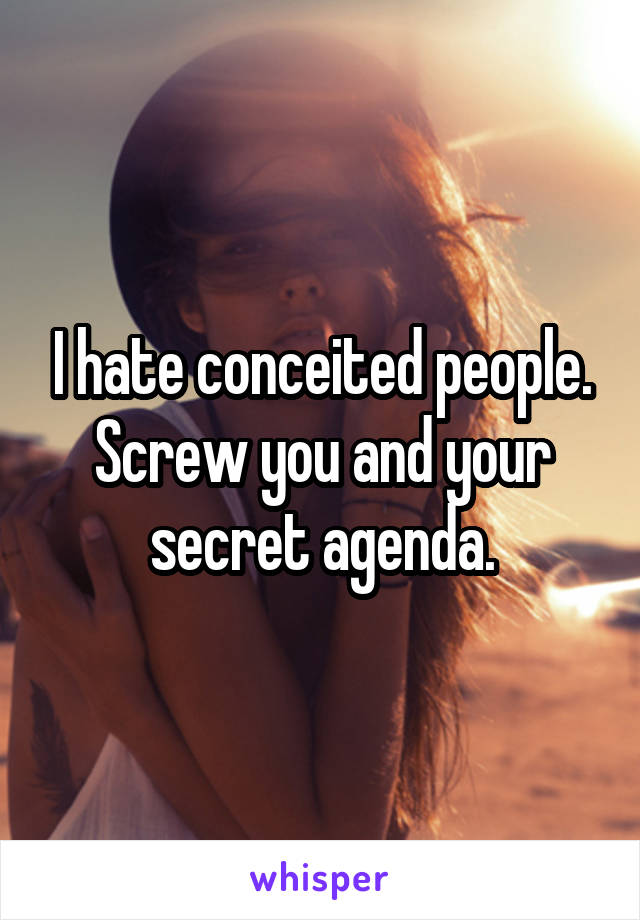 I hate conceited people.
Screw you and your secret agenda.