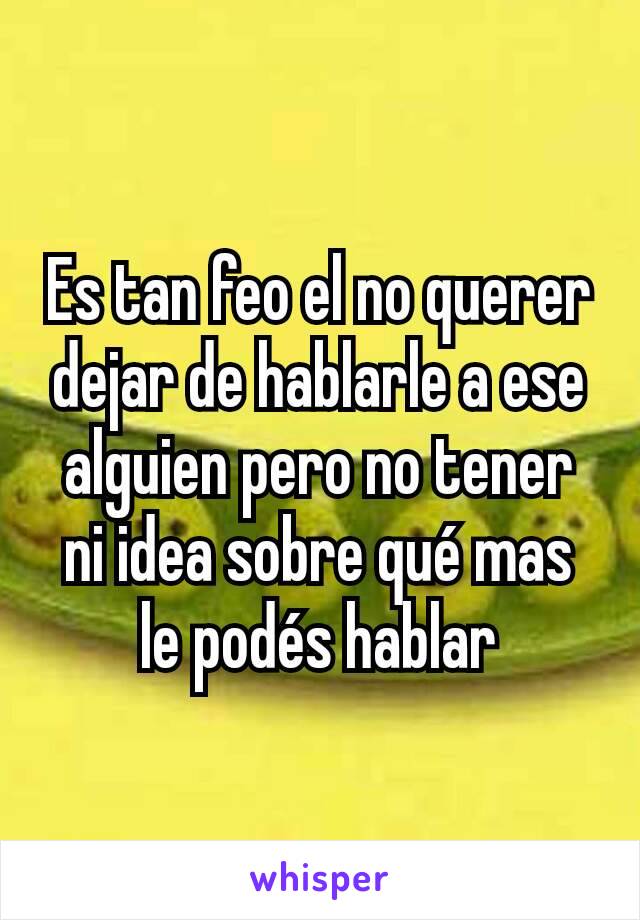 Es tan feo el no querer dejar de hablarle a ese alguien pero no tener ni idea sobre qué mas le podés hablar