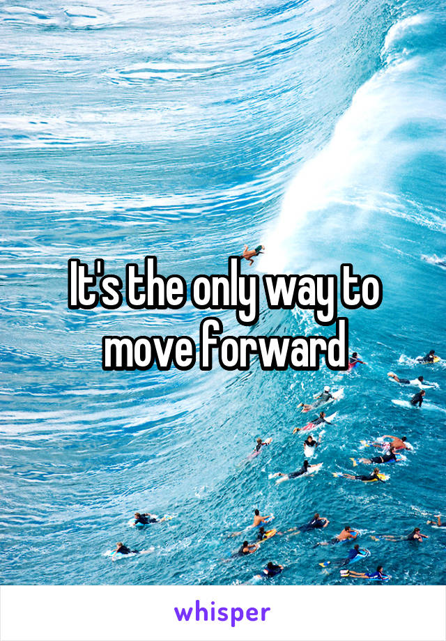 It's the only way to move forward