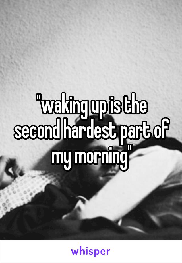 "waking up is the second hardest part of my morning"