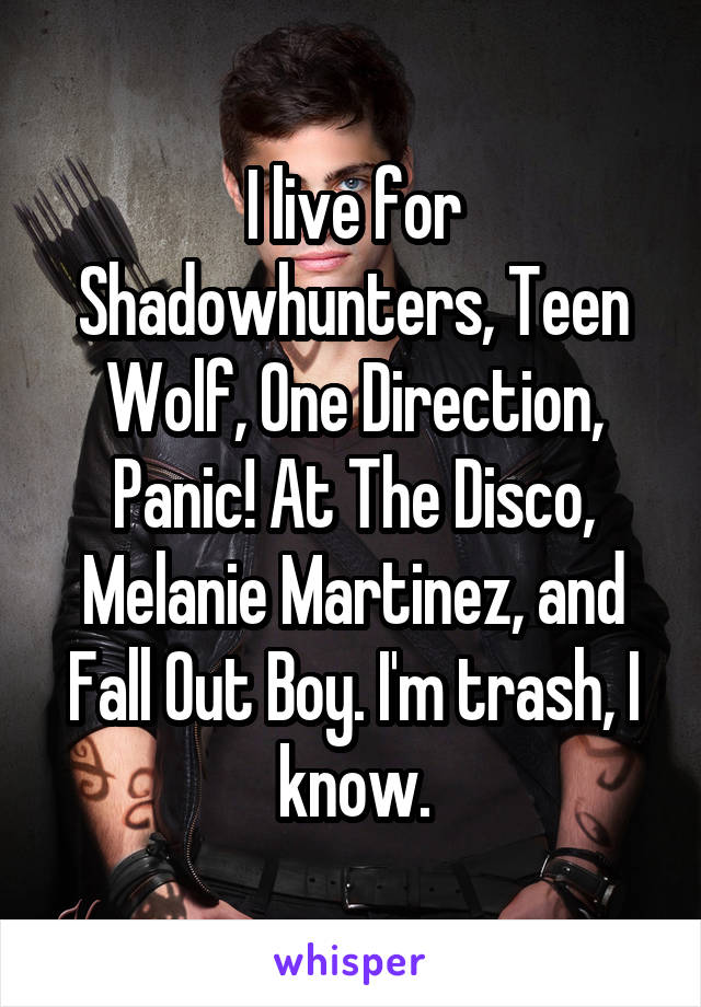 I live for Shadowhunters, Teen Wolf, One Direction, Panic! At The Disco, Melanie Martinez, and Fall Out Boy. I'm trash, I know.