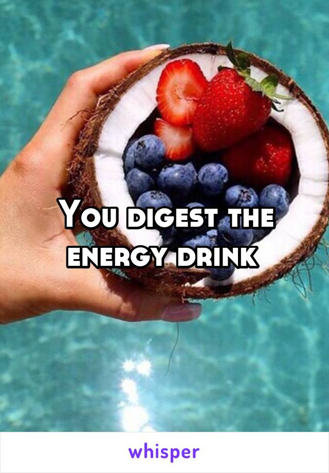 You digest the energy drink 