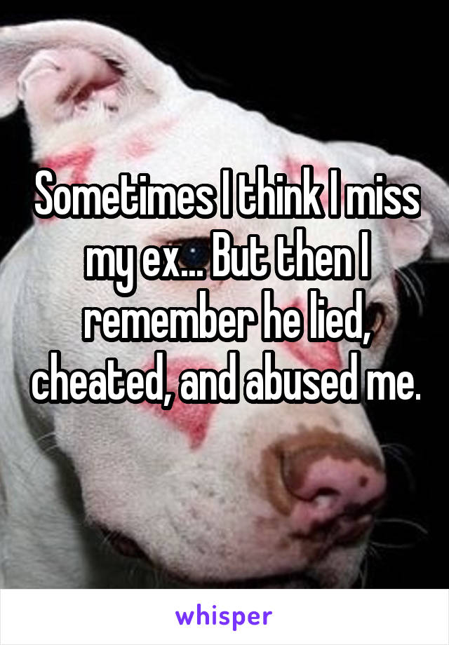 Sometimes I think I miss my ex... But then I remember he lied, cheated, and abused me. 