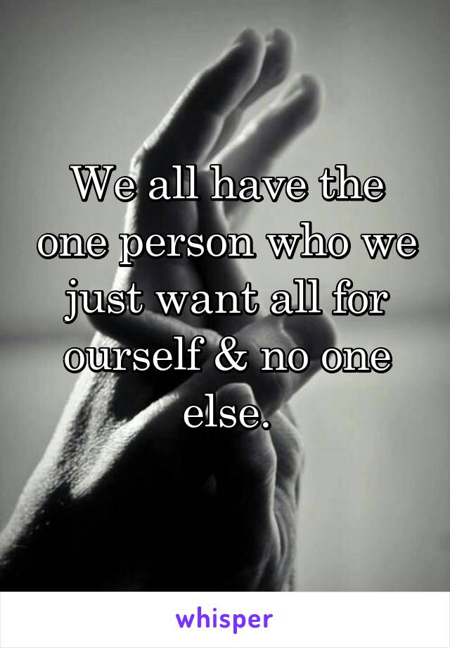 We all have the one person who we just want all for ourself & no one else.
