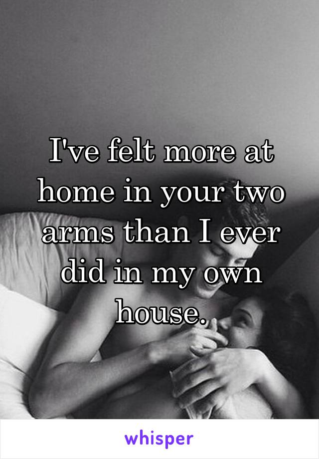 I've felt more at home in your two arms than I ever did in my own house.