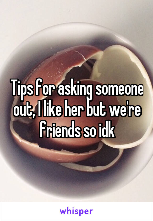 Tips for asking someone out, I like her but we're friends so idk