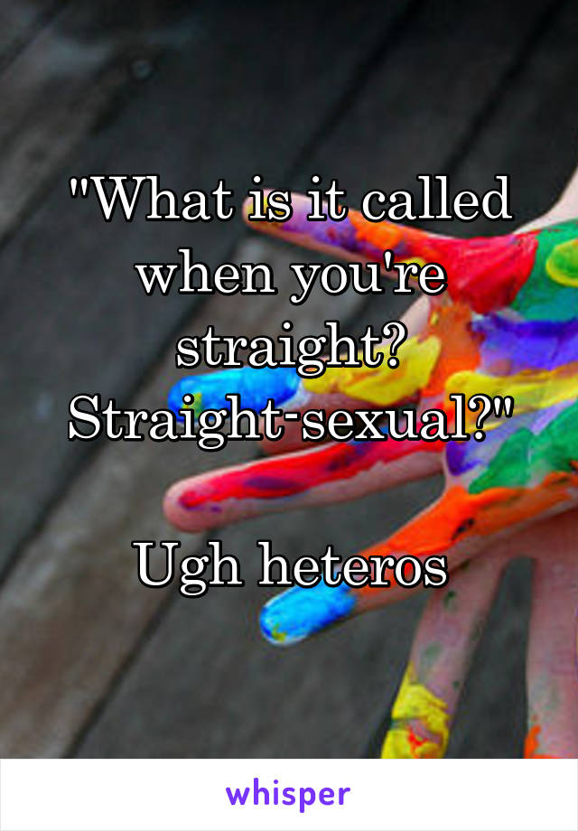 "What is it called when you're straight? Straight-sexual?"

Ugh heteros
