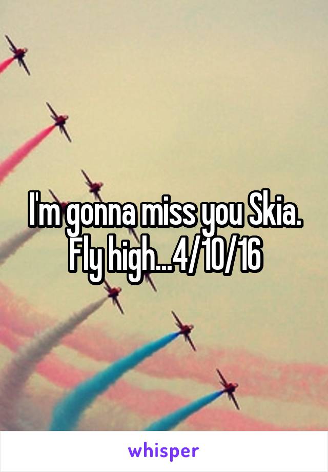 I'm gonna miss you Skia. Fly high...4/10/16