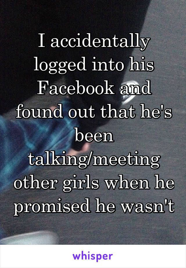 I accidentally logged into his Facebook and found out that he's been talking/meeting other girls when he promised he wasn't 