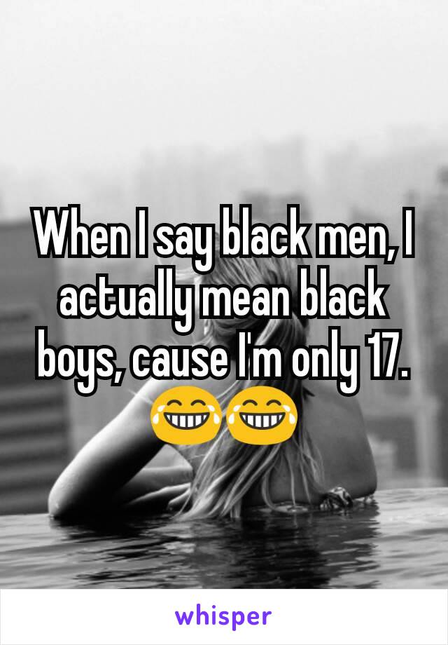 When I say black men, I actually mean black boys, cause I'm only 17.😂😂