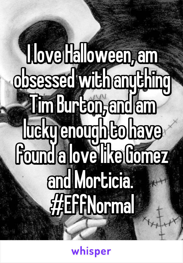 I love Halloween, am obsessed with anything Tim Burton, and am lucky enough to have found a love like Gomez and Morticia. 
#EffNormal