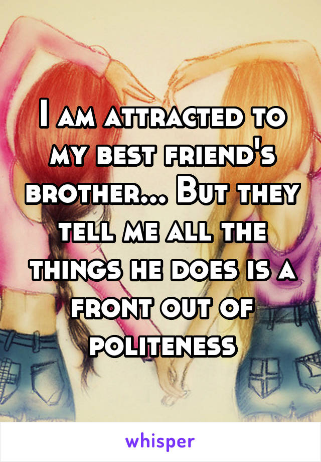 I am attracted to my best friend's brother... But they tell me all the things he does is a front out of politeness