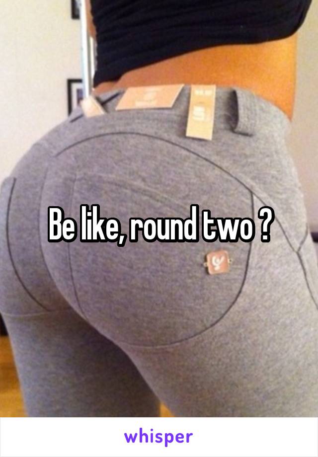 Be like, round two ?